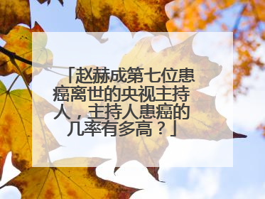 赵赫成第七位患癌离世的央视主持人，主持人患癌的几率有多高？