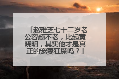 赵雅芝七十二岁老公容颜不老，比起黄晓明，其实他才是真正的宠妻狂魔吗？