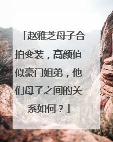 赵雅芝母子合拍变装，高颜值似豪门姐弟，他们母子之间的关系如何？