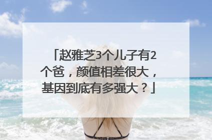 赵雅芝3个儿子有2个爸,颜值相差很大,基因到底有多强大?