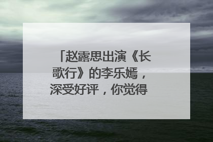 赵露思出演《长歌行》的李乐嫣，深受好评，你觉得她演得怎么样？
