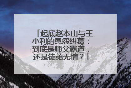起底赵本山与王小利的恩怨纠葛:到底是师父霸道,还是徒弟无情?