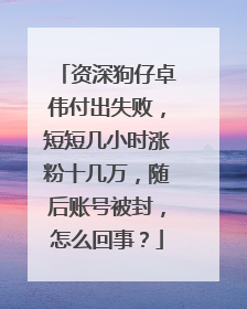 资深狗仔卓伟付出失败，短短几小时涨粉十几万，随后账号被封，怎么回事？