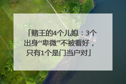 赌王的4个儿媳:3个出身“卑微”不被看好,只有1个是门当户对