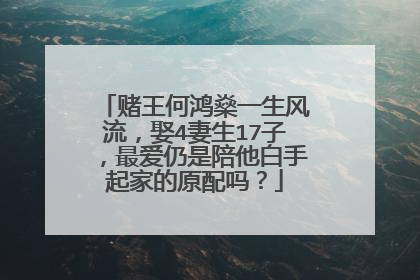 赌王何鸿燊一生风流，娶4妻生17子，最爱仍是陪他白手起家的原配吗？