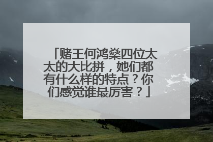 赌王何鸿燊四位太太的大比拼，她们都有什么样的特点？你们感觉谁最厉害？