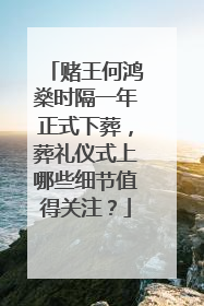 赌王何鸿燊时隔一年正式下葬，葬礼仪式上哪些细节值得关注？
