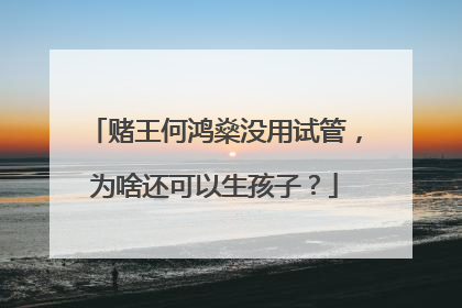 赌王何鸿燊没用试管，为啥还可以生孩子？