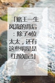 赌王一生风流的背后：除了4位太太，还有这些明星是红颜知己