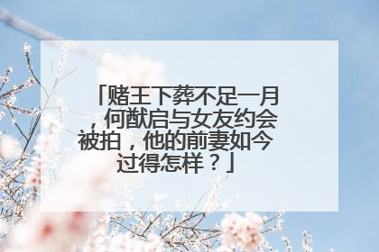 赌王下葬不足一月，何猷启与女友约会被拍，他的前妻如今过得怎样？