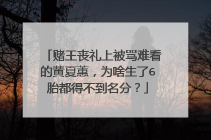 赌王丧礼上被骂难看的黄夏蕙，为啥生了6胎都得不到名分？