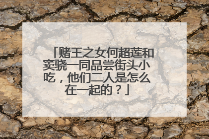 赌王之女何超莲和窦骁一同品尝街头小吃，他们二人是怎么在一起的？