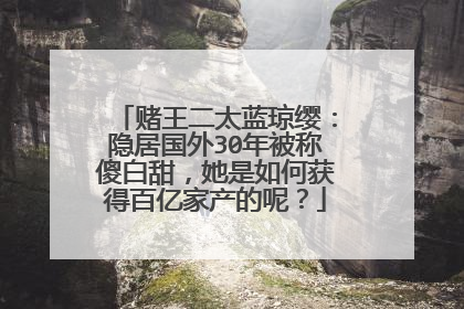 赌王二太蓝琼缨：隐居国外30年被称傻白甜，她是如何获得百亿家产的呢？