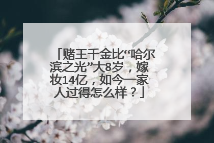 赌王千金比“哈尔滨之光”大8岁，嫁妆14亿，如今一家人过得怎么样？
