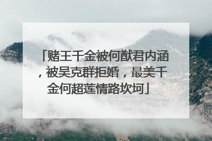 赌王千金被何猷君内涵,被吴克群拒婚,最美千金何超莲情路坎坷