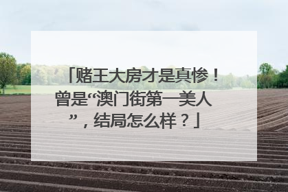 赌王大房才是真惨！曾是“澳门街第一美人”，结局怎么样？