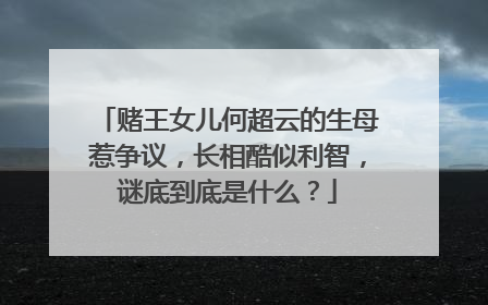 赌王女儿何超云的生母惹争议,长相酷似利智,谜底到底是什么?