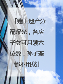 赌王遗产分配曝光,各房子女可月领六位数,孙子辈都不用愁