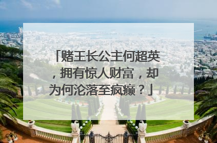 赌王长公主何超英，拥有惊人财富，却为何沦落至疯癫？