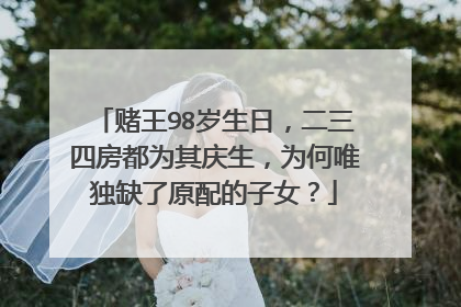 赌王98岁生日，二三四房都为其庆生，为何唯独缺了原配的子女？