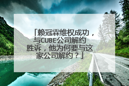 赖冠霖维权成功,与CUBE公司解约胜诉,他为何要与这家公司解约?