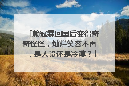 赖冠霖回国后变得奇奇怪怪，灿烂笑容不再，是人设还是冷漠？