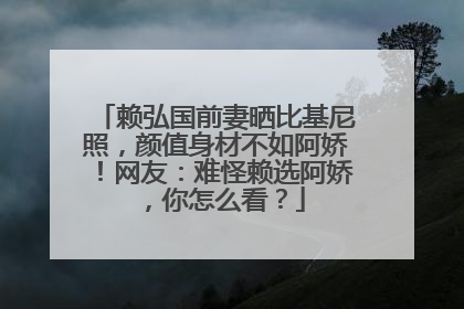 赖弘国前妻晒比基尼照,颜值身材不如阿娇!网友:难怪赖选阿娇,你怎么看?