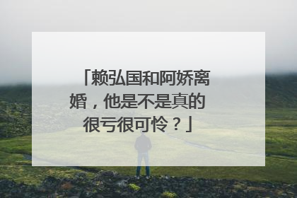 赖弘国和阿娇离婚，他是不是真的很亏很可怜？