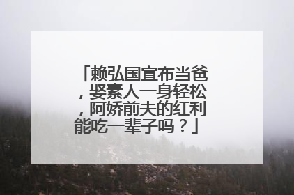 赖弘国宣布当爸，娶素人一身轻松，阿娇前夫的红利能吃一辈子吗？