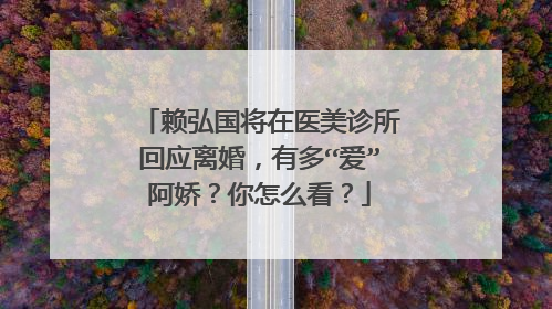 赖弘国将在医美诊所回应离婚，有多“爱”阿娇？你怎么看？