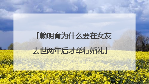 赖明育为什么要在女友去世两年后才举行婚礼
