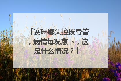 赛琳娜失控拔导管,病情每况愈下,这是什么情况?