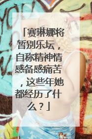 赛琳娜将暂别乐坛,自称精神情感备感痛苦,这些年她都经历了什么?