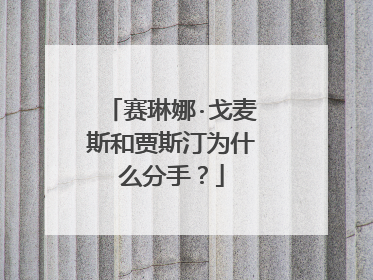 赛琳娜·戈麦斯和贾斯汀为什么分手？