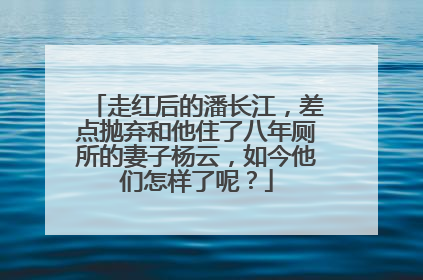走红后的潘长江，差点抛弃和他住了八年厕所的妻子杨云，如今他们怎样了呢？