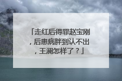 走红后得罪赵宝刚,后患病胖到认不出,王澜怎样了?