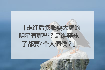 走红后膨胀耍大牌的明星有哪些?是谁穿袜子都要4个人伺候?
