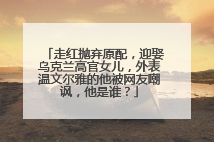走红抛弃原配，迎娶乌克兰高官女儿，外表温文尔雅的他被网友嘲讽，他是谁？