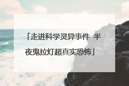 走进科学灵异事件 半夜鬼拉灯超真实恐怖
