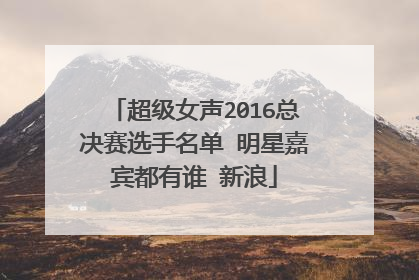 超级女声2016总决赛选手名单 明星嘉宾都有谁 新浪