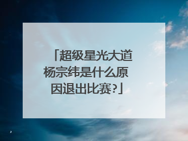 超级星光大道杨宗纬是什么原因退出比赛?