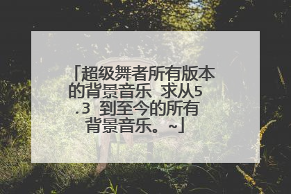 超级舞者所有版本的背景音乐 求从5.3 到至今的所有背景音乐。~