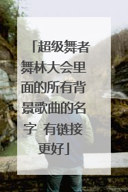超级舞者舞林大会里面的所有背景歌曲的名字 有链接更好