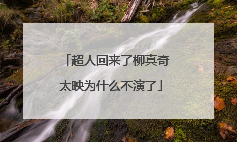 超人回来了柳真奇太映为什么不演了