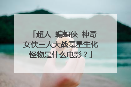 超人 蝙蝠侠 神奇女侠三人大战氪星生化怪物是什么电影？