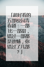 超好看的五部校园青春剧:一部比一部甜,错过一部都是遗憾,你错过了几部?