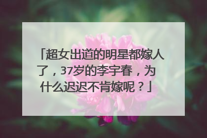 超女出道的明星都嫁人了，37岁的李宇春，为什么迟迟不肯嫁呢？