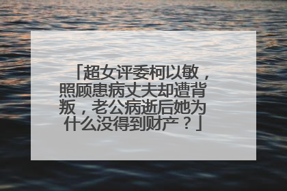 超女评委柯以敏,照顾患病丈夫却遭背叛,老公病逝后她为什么没得到财产?