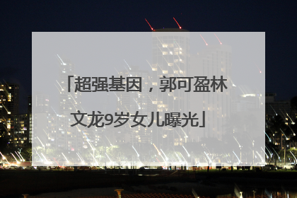 超强基因,郭可盈林文龙9岁女儿曝光