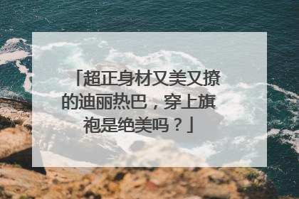 超正身材又美又撩的迪丽热巴，穿上旗袍是绝美吗？